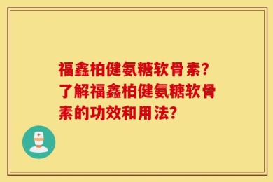 福鑫柏健氨糖软骨素？了解福鑫柏健氨糖软骨素的功效和用法？