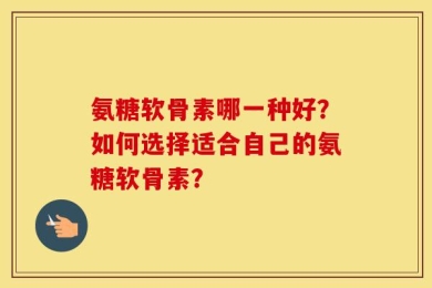 氨糖软骨素哪一种好？如何选择适合自己的氨糖软骨素？