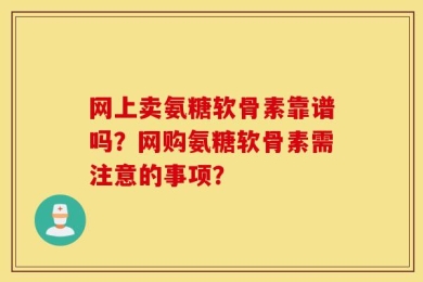 网上卖氨糖软骨素靠谱吗？网购氨糖软骨素需注意的事项？