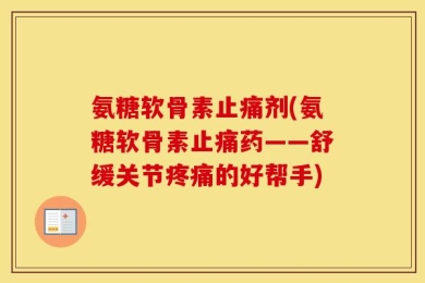氨糖软骨素止痛剂(氨糖软骨素止痛药——舒缓关节疼痛的好帮手)