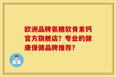 欧洲品牌氨糖软骨素钙官方旗舰店？专业的健康保健品牌推荐？