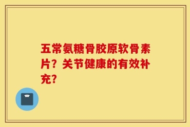 五常氨糖骨胶原软骨素片？关节健康的有效补充？