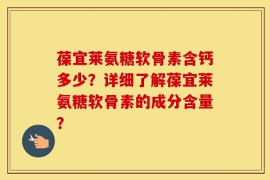 葆宜莱氨糖软骨素含钙多少？详细了解葆宜莱氨糖软骨素的成分含量？