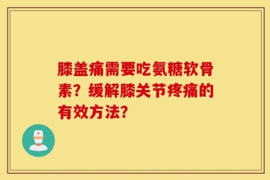 膝盖痛需要吃氨糖软骨素？缓解膝关节疼痛的有效方法？