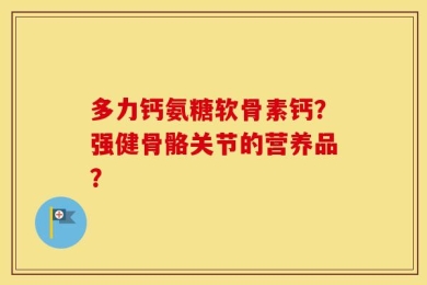 多力钙氨糖软骨素钙？强健骨骼关节的营养品？