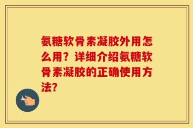 氨糖软骨素凝胶外用怎么用？详细介绍氨糖软骨素凝胶的正确使用方法？