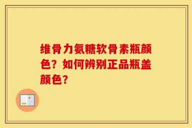 维骨力氨糖软骨素瓶颜色？如何辨别正品瓶盖颜色？