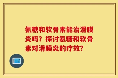 氨糖和软骨素能治滑膜炎吗？探讨氨糖和软骨素对滑膜炎的疗效？