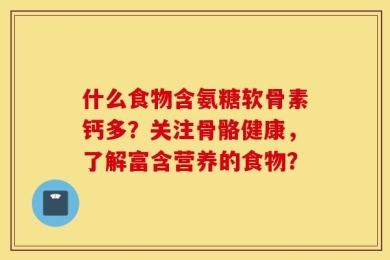 什么食物含氨糖软骨素钙多？关注骨骼健康，了解富含营养的食物？