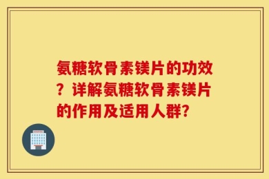 氨糖软骨素镁片的功效？详解氨糖软骨素镁片的作用及适用人群？