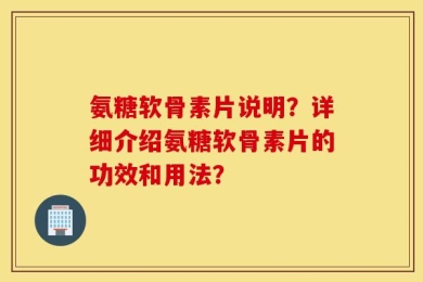 氨糖软骨素片说明？详细介绍氨糖软骨素片的功效和用法？