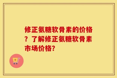 修正氨糖软骨素的价格？了解修正氨糖软骨素市场价格？