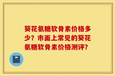 葵花氨糖软骨素价格多少？市面上常见的葵花氨糖软骨素价格测评？