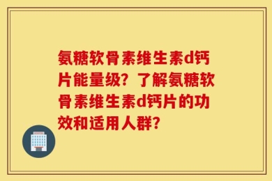 氨糖软骨素维生素d钙片能量级？了解氨糖软骨素维生素d钙片的功效和适用人群？