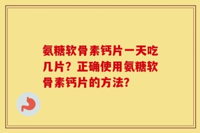 氨糖软骨素钙片一天吃几片？正确使用氨糖软骨素钙片的方法？