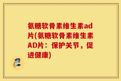氨糖软骨素维生素ad片(氨糖软骨素维生素AD片：保护关节，促进健康)