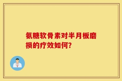 氨糖软骨素对半月板磨损的疗效如何？