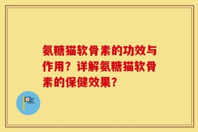 氨糖猫软骨素的功效与作用？详解氨糖猫软骨素的保健效果？
