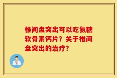 椎间盘突出可以吃氨糖软骨素钙片？关于椎间盘突出的治疗？
