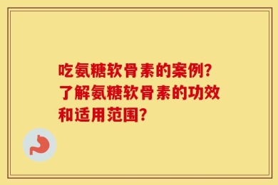 吃氨糖软骨素的案例？了解氨糖软骨素的功效和适用范围？