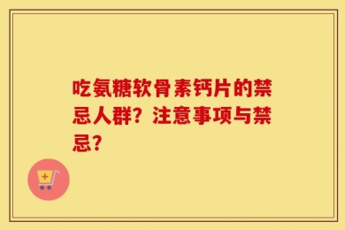吃氨糖软骨素钙片的禁忌人群？注意事项与禁忌？