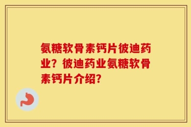 氨糖软骨素钙片彼迪药业？彼迪药业氨糖软骨素钙片介绍？