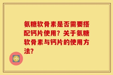 氨糖软骨素是否需要搭配钙片使用？关于氨糖软骨素与钙片的使用方法？