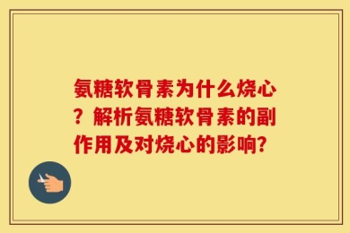 氨糖软骨素为什么烧心？解析氨糖软骨素的副作用及对烧心的影响？