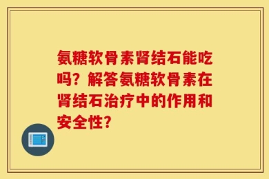 氨糖软骨素肾结石能吃吗？解答氨糖软骨素在肾结石治疗中的作用和安全性？