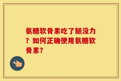 氨糖软骨素吃了腿没力？如何正确使用氨糖软骨素？
