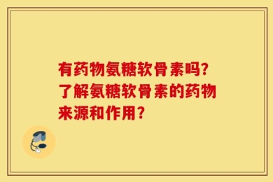 有药物氨糖软骨素吗？了解氨糖软骨素的药物来源和作用？