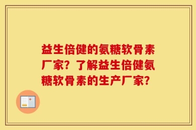 益生倍健的氨糖软骨素厂家？了解益生倍健氨糖软骨素的生产厂家？