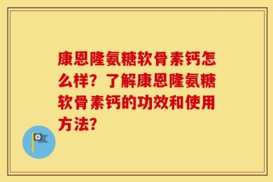 康恩隆氨糖软骨素钙怎么样？了解康恩隆氨糖软骨素钙的功效和使用方法？