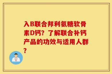 入B联合邦利氨糖软骨素D钙？了解联合补钙产品的功效与适用人群？
