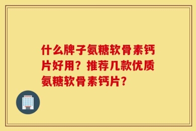 什么牌子氨糖软骨素钙片好用？推荐几款优质氨糖软骨素钙片？