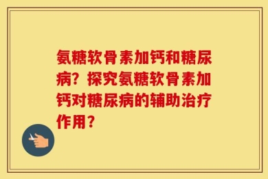 氨糖软骨素加钙和糖尿病？探究氨糖软骨素加钙对糖尿病的辅助治疗作用？
