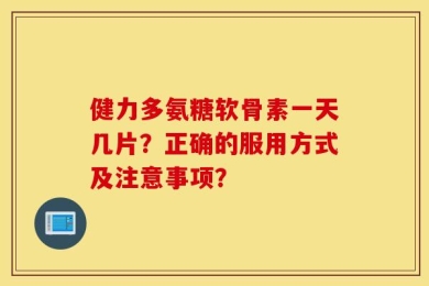 健力多氨糖软骨素一天几片？正确的服用方式及注意事项？