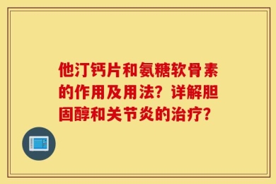 他汀钙片和氨糖软骨素的作用及用法？详解胆固醇和关节炎的治疗？