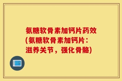 氨糖软骨素加钙片药效(氨糖软骨素加钙片：滋养关节，强化骨骼)