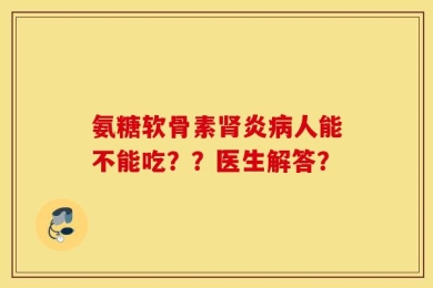 氨糖软骨素肾炎病人能不能吃？？医生解答？