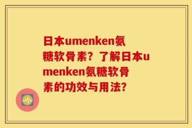 日本umenken氨糖软骨素？了解日本umenken氨糖软骨素的功效与用法？