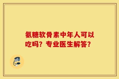 氨糖软骨素中年人可以吃吗？专业医生解答？