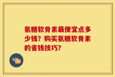 氨糖软骨素最便宜点多少钱？购买氨糖软骨素的省钱技巧？