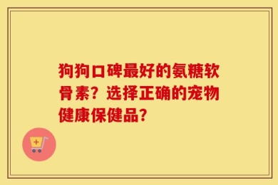 狗狗口碑最好的氨糖软骨素？选择正确的宠物健康保健品？