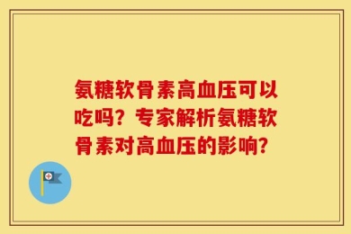 氨糖软骨素高血压可以吃吗？专家解析氨糖软骨素对高血压的影响？