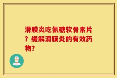 滑膜炎吃氨糖软骨素片？缓解滑膜炎的有效药物？