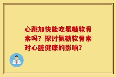 心跳加快能吃氨糖软骨素吗？探讨氨糖软骨素对心脏健康的影响？