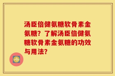 汤臣倍健氨糖软骨素金氨糖？了解汤臣倍健氨糖软骨素金氨糖的功效与用法？