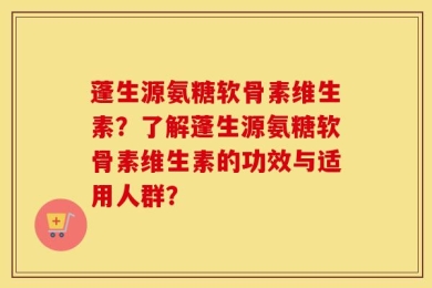 蓬生源氨糖软骨素维生素？了解蓬生源氨糖软骨素维生素的功效与适用人群？
