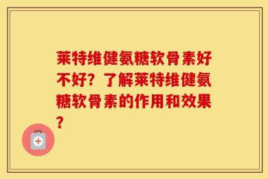莱特维健氨糖软骨素好不好？了解莱特维健氨糖软骨素的作用和效果？